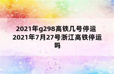 2021年g298高铁几号停运 2021年7月27号浙江高铁停运吗
